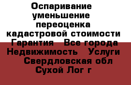 Оспаривание (уменьшение) переоценка кадастровой стоимости. Гарантия - Все города Недвижимость » Услуги   . Свердловская обл.,Сухой Лог г.